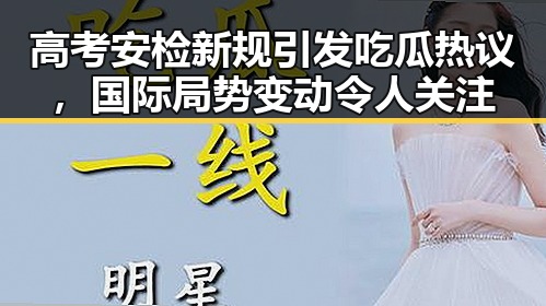 高考安检新规引发吃瓜热议,国际局势变动令人关注