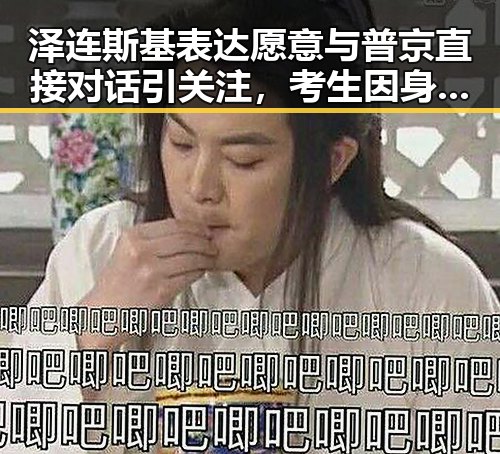 泽连斯基表达愿意与普京直接对话引关注，考生因身份证丢失北京警方当场补办引热议
