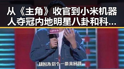 从《主角》收官到小米机器人夺冠 内地明星八卦和科技黑料双重揭秘
