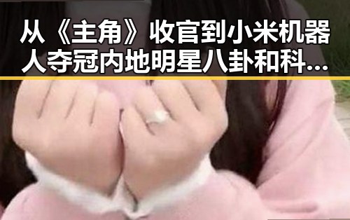 从《主角》收官到小米机器人夺冠 内地明星八卦和科技黑料双重揭秘