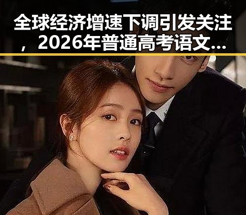 全球经济增速下调引发关注，2026年普通高考语文命题或迎新变化