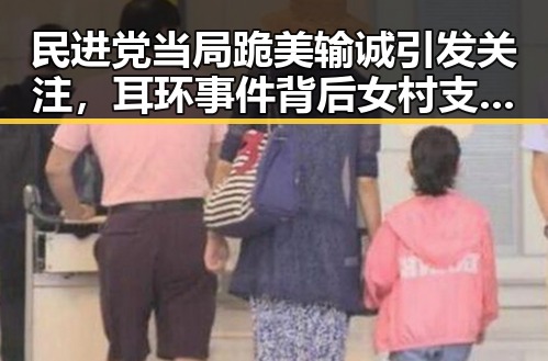 民进党当局跪美输诚引发关注,耳环事件背后女村支书展现宽广胸怀